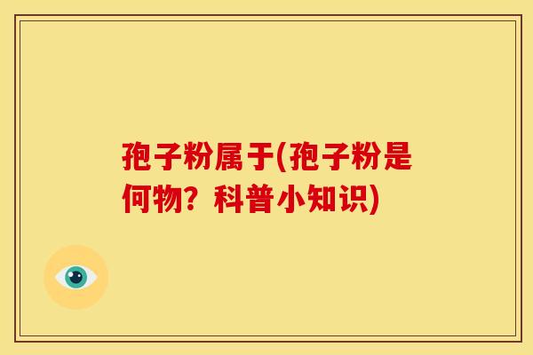 孢子粉属于(孢子粉是何物?科普小知识) 孢子粉属于(孢子粉是何物?科普小知识)