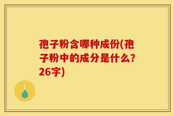 孢子粉含哪种成份(孢子粉中的成分是什么?26字) 孢子粉含哪种成份(孢子粉中的成分是什么?26字)