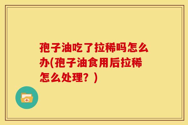 孢子油吃了拉稀吗怎么办(孢子油食用后拉稀怎么处理？)