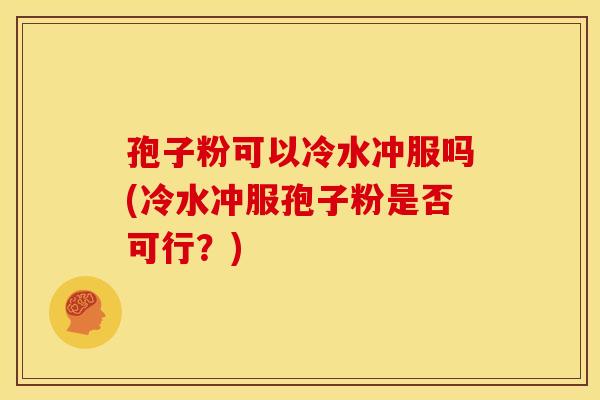孢子粉可以冷水冲服吗(冷水冲服孢子粉是否可行?) 孢子粉可以冷水冲服吗(冷水冲服孢子粉是否可行?)