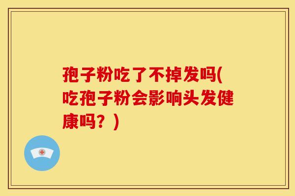 孢子粉吃了不掉发吗(吃孢子粉会影响头发健康吗?) 孢子粉吃了不掉发吗(吃孢子粉会影响头发健康吗?)