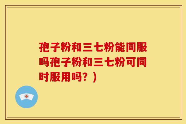 孢子粉和三七粉能同服吗孢子粉和三七粉可同时服用吗?) 孢子粉和三七粉能同服吗孢子粉和三七粉可同时服用吗?)
