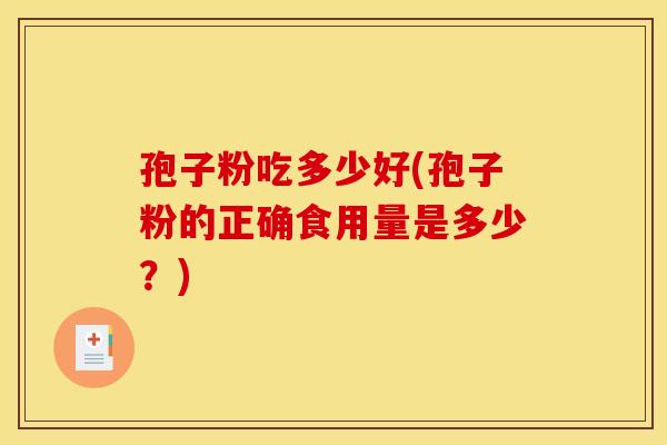 孢子粉吃多少好(孢子粉的正确食用量是多少？)