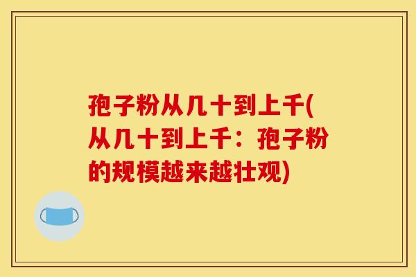 孢子粉从几十到上千(从几十到上千:孢子粉的规模越来越壮观) 孢子粉从几十到上千(从几十到上千:孢子粉的规模越来越壮观)