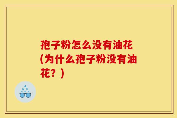 孢子粉怎么没有油花 (为什么孢子粉没有油花?) 孢子粉怎么没有油花 (为什么孢子粉没有油花?)