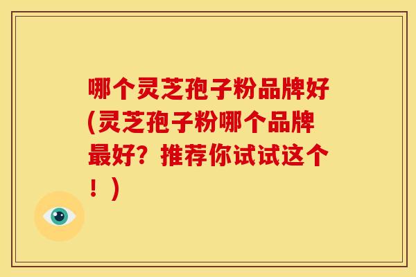 哪个灵芝孢子粉品牌好(灵芝孢子粉哪个品牌好?推荐你试试这个!) 哪个灵芝孢子粉品牌好(灵芝孢子粉哪个品牌好?推荐你试试这个!)