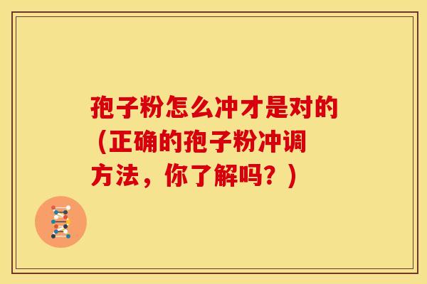 孢子粉怎么冲才是对的 (正确的孢子粉冲调方法,你了解吗?) 孢子粉怎么冲才是对的 (正确的孢子粉冲调方法,你了解吗?)