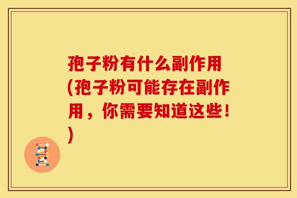 孢子粉有什么副作用 (孢子粉可能存在副作用,你需要知道这些!) 孢子粉有什么副作用 (孢子粉可能存在副作用,你需要知道这些!)