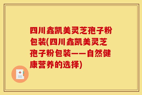 四川鑫凯美灵芝孢子粉包装(四川鑫凯美灵芝孢子粉包装——自然健康营养的选择) 四川鑫凯美灵芝孢子粉包装(四川鑫凯美灵芝孢子粉包装——自然健康营养的选择)