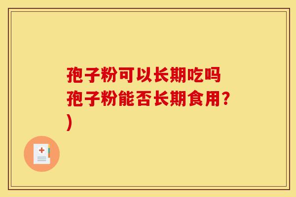 孢子粉可以长期吃吗 孢子粉能否长期食用?) 孢子粉可以长期吃吗 孢子粉能否长期食用?)