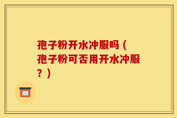 孢子粉开水冲服吗 (孢子粉可否用开水冲服?) 孢子粉开水冲服吗 (孢子粉可否用开水冲服?)