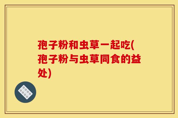 孢子粉和虫草一起吃(孢子粉与虫草同食的益处) 孢子粉和虫草一起吃(孢子粉与虫草同食的益处)