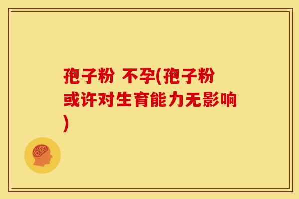 孢子粉 不孕(孢子粉或许对生育能力无影响) 孢子粉 不孕(孢子粉或许对生育能力无影响)