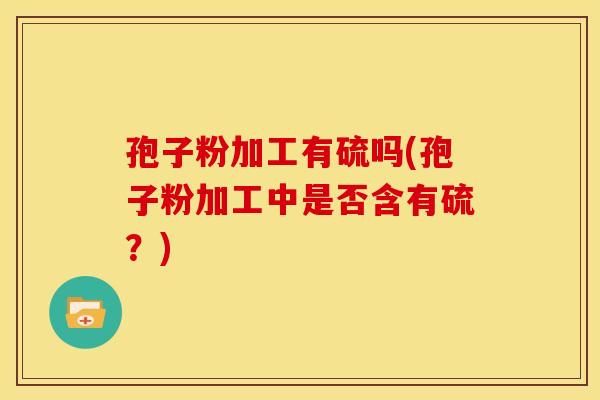 孢子粉加工有硫吗(孢子粉加工中是否含有硫?) 孢子粉加工有硫吗(孢子粉加工中是否含有硫?)