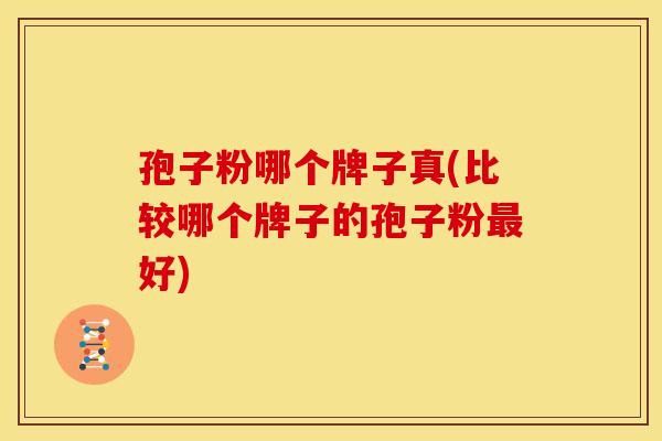 孢子粉哪个牌子真(比较哪个牌子的孢子粉好)