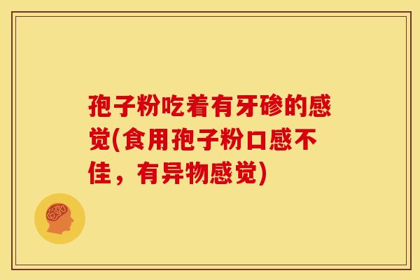 孢子粉吃着有牙碜的感觉(食用孢子粉口感不佳,有异物感觉) 孢子粉吃着有牙碜的感觉(食用孢子粉口感不佳,有异物感觉)