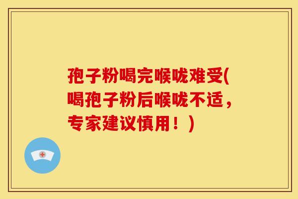 孢子粉喝完喉咙难受(喝孢子粉后喉咙不适,专家建议慎用!) 孢子粉喝完喉咙难受(喝孢子粉后喉咙不适,专家建议慎用!)