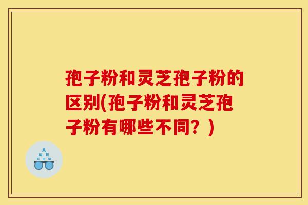 孢子粉和灵芝孢子粉的区别(孢子粉和灵芝孢子粉有哪些不同?) 孢子粉和灵芝孢子粉的区别(孢子粉和灵芝孢子粉有哪些不同?)
