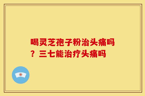 喝灵芝孢子粉头痛吗？三七能头痛吗
