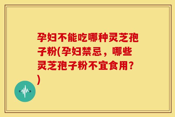 孕妇不能吃哪种灵芝孢子粉(孕妇禁忌,哪些灵芝孢子粉不宜食用?) 孕妇不能吃哪种灵芝孢子粉(孕妇禁忌,哪些灵芝孢子粉不宜食用?)