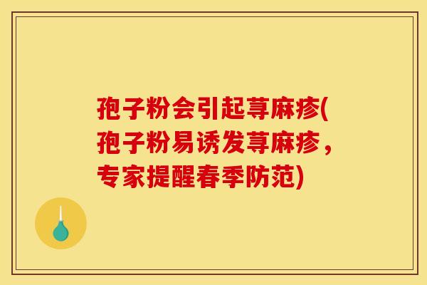 孢子粉会引起荨麻疹(孢子粉易诱发荨麻疹,专家提醒春季防范) 孢子粉会引起荨麻疹(孢子粉易诱发荨麻疹,专家提醒春季防范)