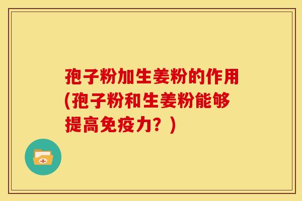 孢子粉加生姜粉的作用(孢子粉和生姜粉能够提高免疫力？)