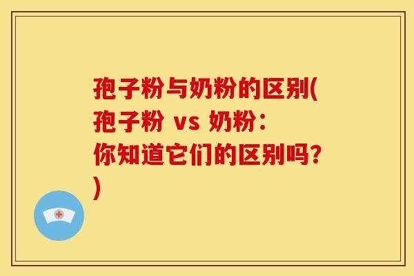 孢子粉与奶粉的区别(孢子粉 vs 奶粉：你知道它们的区别吗？)