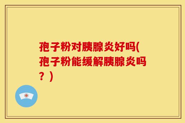 孢子粉对胰腺炎好吗(孢子粉能缓解胰腺炎吗?) 孢子粉对胰腺炎好吗(孢子粉能缓解胰腺炎吗?)