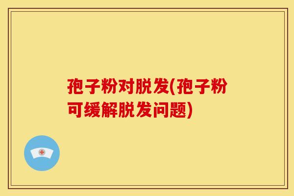 孢子粉对(孢子粉可缓解问题) 孢子粉对(孢子粉可缓解问题)