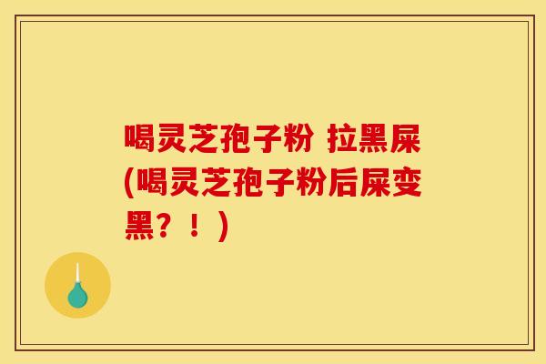 喝灵芝孢子粉 拉黑屎(喝灵芝孢子粉后屎变黑?!) 喝灵芝孢子粉 拉黑屎(喝灵芝孢子粉后屎变黑?!)