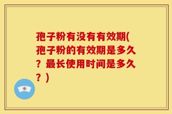 孢子粉有没有有效期(孢子粉的有效期是多久?长使用时间是多久?) 孢子粉有没有有效期(孢子粉的有效期是多久?长使用时间是多久?)
