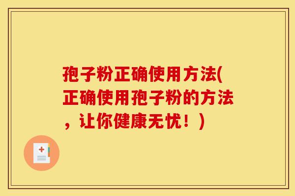 孢子粉正确使用方法(正确使用孢子粉的方法，让你健康无忧！)
