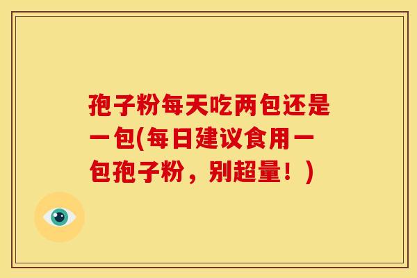 孢子粉每天吃两包还是一包(每日建议食用一包孢子粉,别超量!) 孢子粉每天吃两包还是一包(每日建议食用一包孢子粉,别超量!)