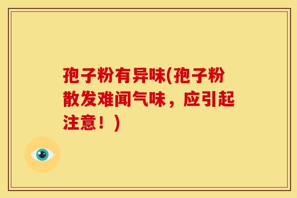 孢子粉有异味(孢子粉散发难闻气味,应引起注意!) 孢子粉有异味(孢子粉散发难闻气味,应引起注意!)