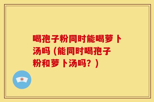 喝孢子粉同时能喝萝卜汤吗 (能同时喝孢子粉和萝卜汤吗?) 喝孢子粉同时能喝萝卜汤吗 (能同时喝孢子粉和萝卜汤吗?)