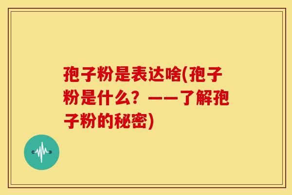 孢子粉是表达啥(孢子粉是什么?——了解孢子粉的秘密) 孢子粉是表达啥(孢子粉是什么?——了解孢子粉的秘密)