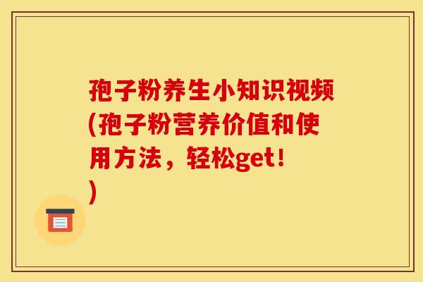 孢子粉养生小知识视频(孢子粉营养价值和使用方法，轻松get！)