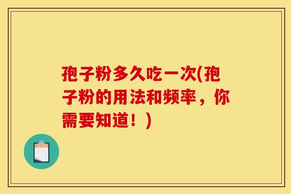 孢子粉多久吃一次(孢子粉的用法和频率,你需要知道!) 孢子粉多久吃一次(孢子粉的用法和频率,你需要知道!)
