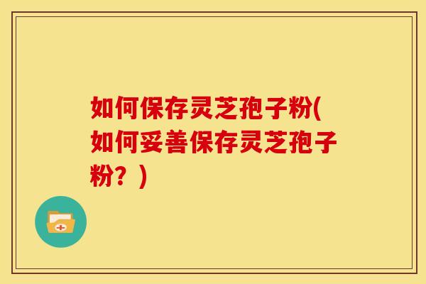 如何保存灵芝孢子粉(如何妥善保存灵芝孢子粉?) 如何保存灵芝孢子粉(如何妥善保存灵芝孢子粉?)