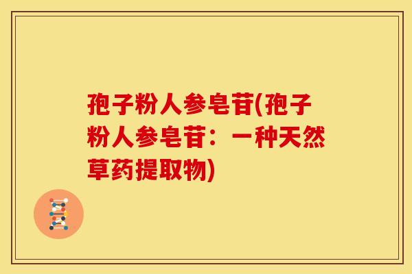 孢子粉人参皂苷(孢子粉人参皂苷:一种天然草药提取物) 孢子粉人参皂苷(孢子粉人参皂苷:一种天然草药提取物)