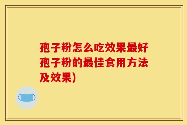 孢子粉怎么吃效果好孢子粉的佳食用方法及效果) 孢子粉怎么吃效果好孢子粉的佳食用方法及效果)