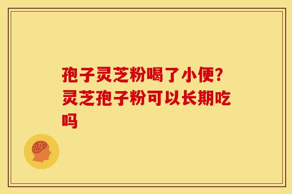 孢子灵芝粉喝了小便?灵芝孢子粉可以长期吃吗 孢子灵芝粉喝了小便?灵芝孢子粉可以长期吃吗