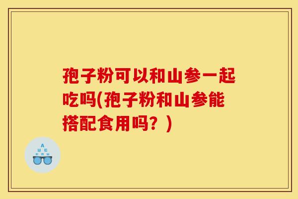 孢子粉可以和山参一起吃吗(孢子粉和山参能搭配食用吗?) 孢子粉可以和山参一起吃吗(孢子粉和山参能搭配食用吗?)