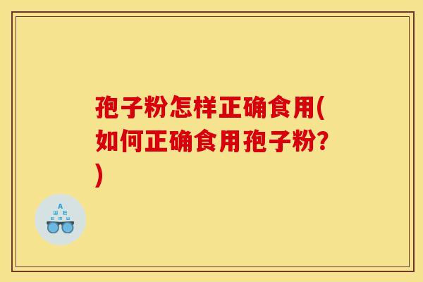 孢子粉怎样正确食用(如何正确食用孢子粉?) 孢子粉怎样正确食用(如何正确食用孢子粉?)