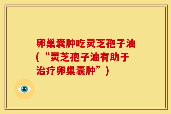 卵巢囊肿吃灵芝孢子油(“灵芝孢子油有助于卵巢囊肿”) 卵巢囊肿吃灵芝孢子油(“灵芝孢子油有助于卵巢囊肿”)