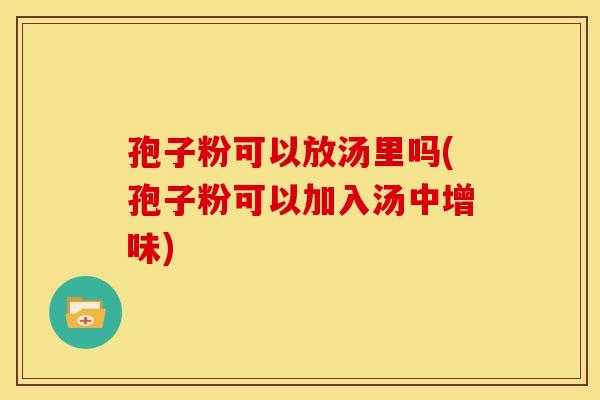 孢子粉可以放汤里吗(孢子粉可以加入汤中增味)