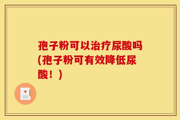 孢子粉可以尿酸吗(孢子粉可有效降低尿酸!) 孢子粉可以尿酸吗(孢子粉可有效降低尿酸!)
