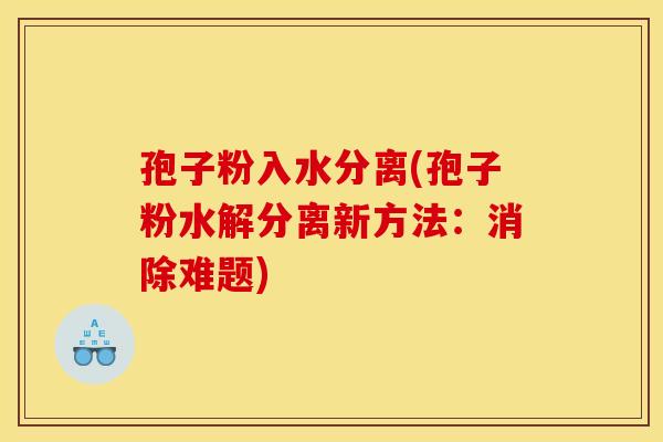 孢子粉入水分离(孢子粉水解分离新方法:消除难题) 孢子粉入水分离(孢子粉水解分离新方法:消除难题)