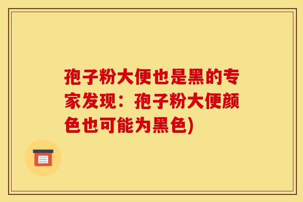 孢子粉大便也是黑的专家发现:孢子粉大便颜色也可能为黑色) 孢子粉大便也是黑的专家发现:孢子粉大便颜色也可能为黑色)