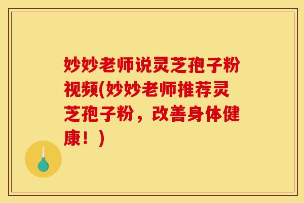 妙妙老师说灵芝孢子粉视频(妙妙老师推荐灵芝孢子粉,改善身体健康!) 妙妙老师说灵芝孢子粉视频(妙妙老师推荐灵芝孢子粉,改善身体健康!)